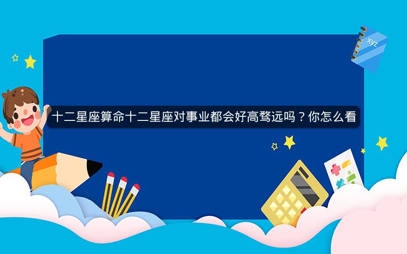 十二星座算命十二星座对事业都会好高骛远吗?你怎么看