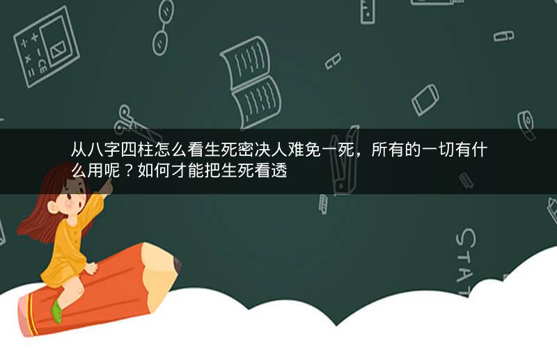 从八字四柱怎么看生死密决人难免一死，所有的一切有什么用呢？如何才能把生死看透