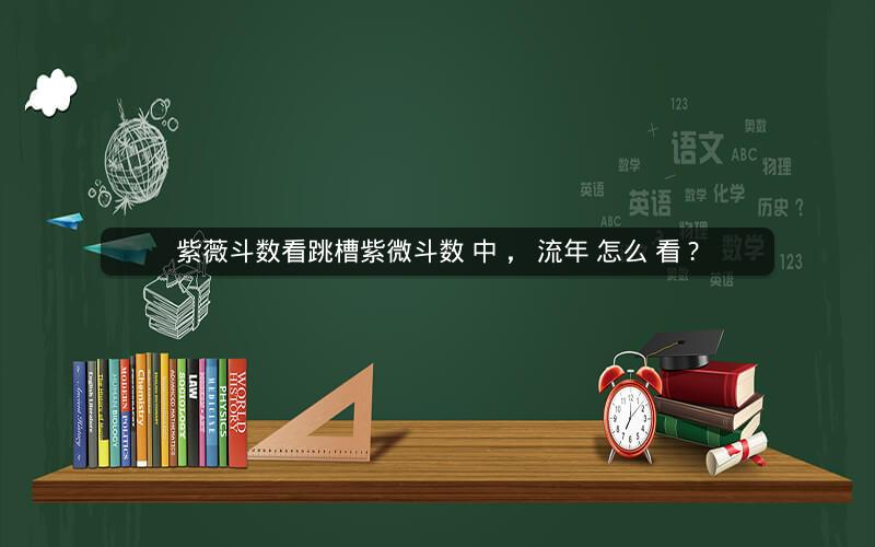 紫薇斗数看跳槽紫微斗数 中 , 流年 怎么 看 ?