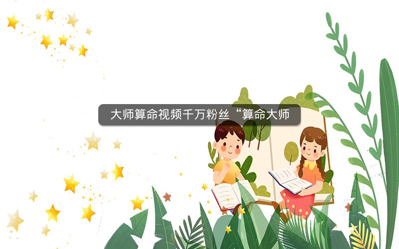 大师算命视频千万粉丝“算命大师