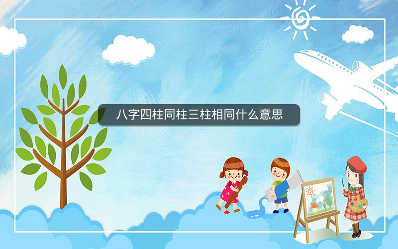 八字四柱同柱三柱相同什么意思