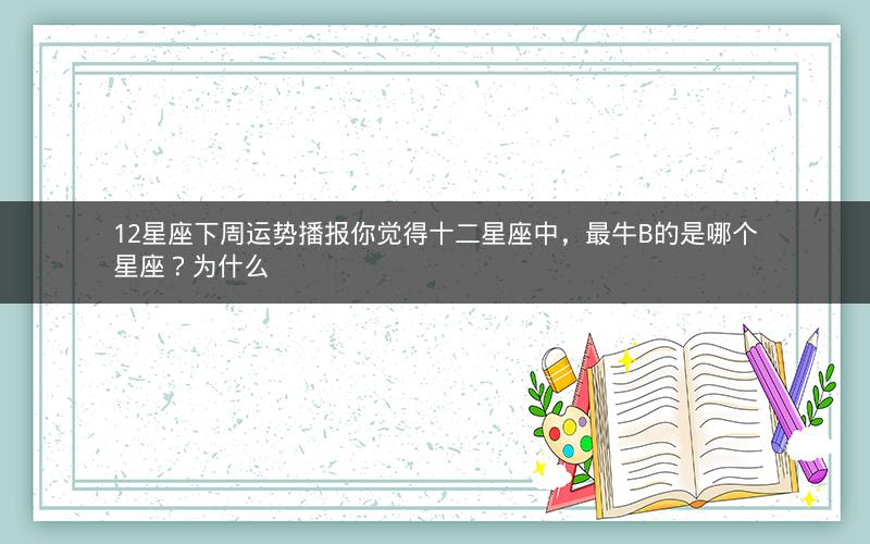 12星座下周运势播报你觉得十二星座中，最牛B的是哪个星座？为什么