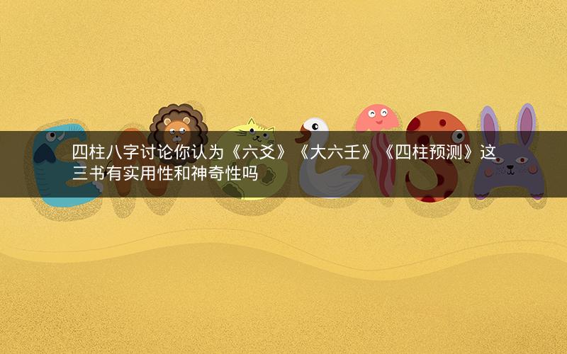 四柱八字讨论你认为《六爻》《大六壬》《四柱预测》这三书有实用性和神奇性吗