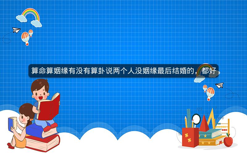 算命算姻缘有没有算卦说两个人没姻缘最后结婚的，都好