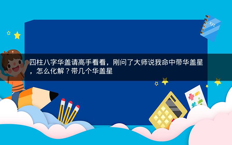四柱八字华盖请高手看看,刚问了大师说我命中带华盖星,怎么化解?带几个华盖星 四柱八字华盖请高手看看,刚问了大师说我命中带华盖星,怎么化解?带几个华盖星