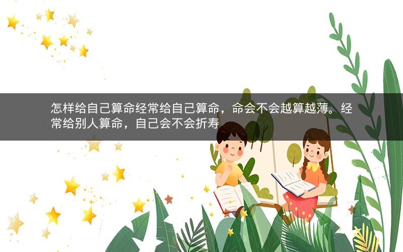 怎样给自己算命经常给自己算命,命会不会越算越薄。经常给别人算命,自己会不会折寿