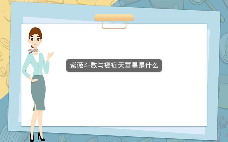 紫薇斗数与癌症天喜星是什么 紫薇斗数与癌症天喜星是什么