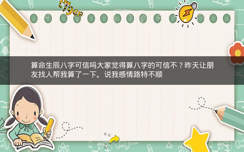 算命生辰八字可信吗大家觉得算八字的可信不?昨天让朋友找人帮我算了一下。说我感情路特不顺