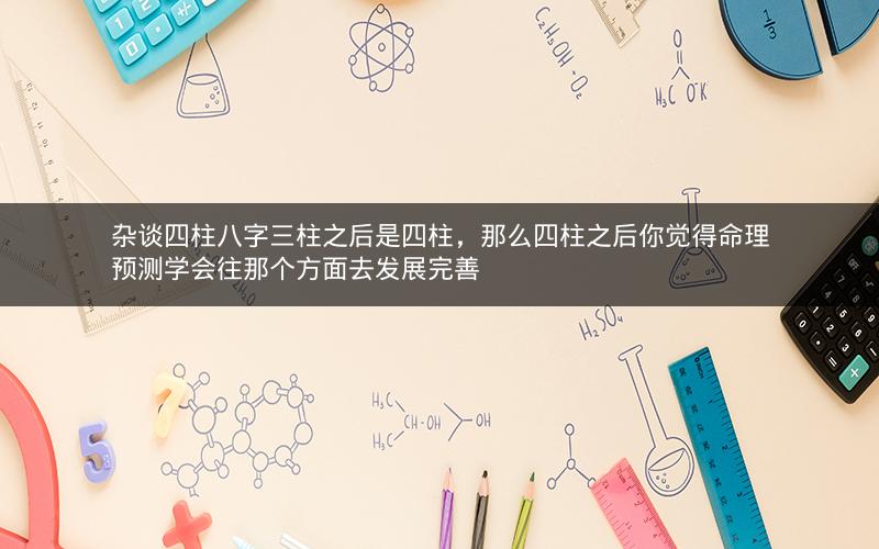 杂谈四柱八字三柱之后是四柱，那么四柱之后你觉得命理预测学会往那个方面去发展完善