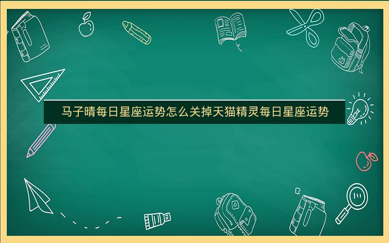 马子晴每日星座运势怎么关掉天猫精灵每日星座运势