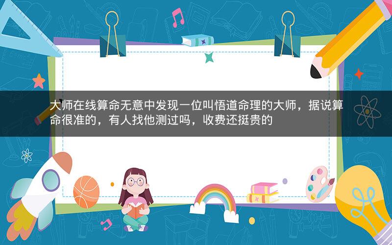 大师在线算命无意中发现一位叫悟道命理的大师,据说算命很准的,有人找他测过吗,收费还挺贵的