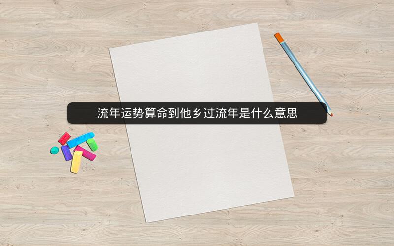 流年运势算命到他乡过流年是什么意思