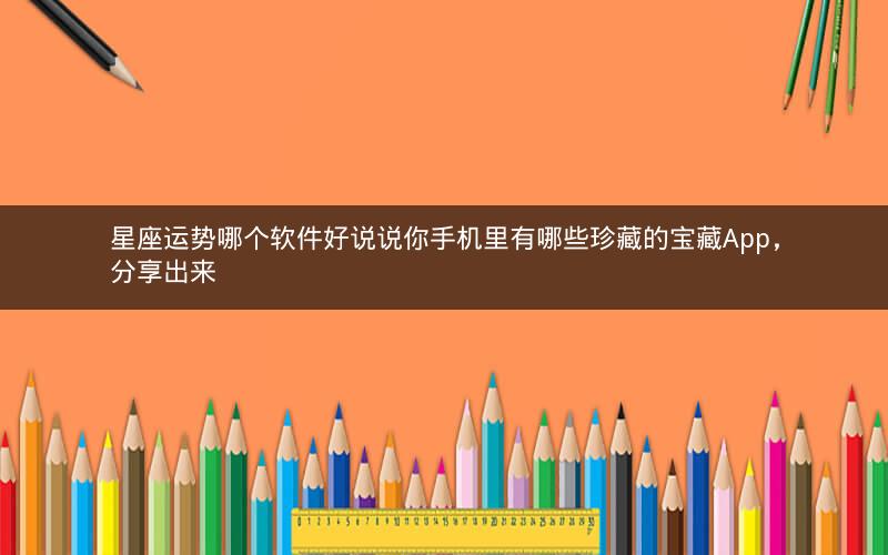 星座运势哪个软件好说说你手机里有哪些珍藏的宝藏App，分享出来