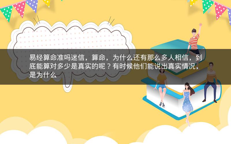 易经算命准吗迷信，算命，为什么还有那么多人相信，到底能算对多少是真实的呢？有时候他们能说出真实情况，是为什么