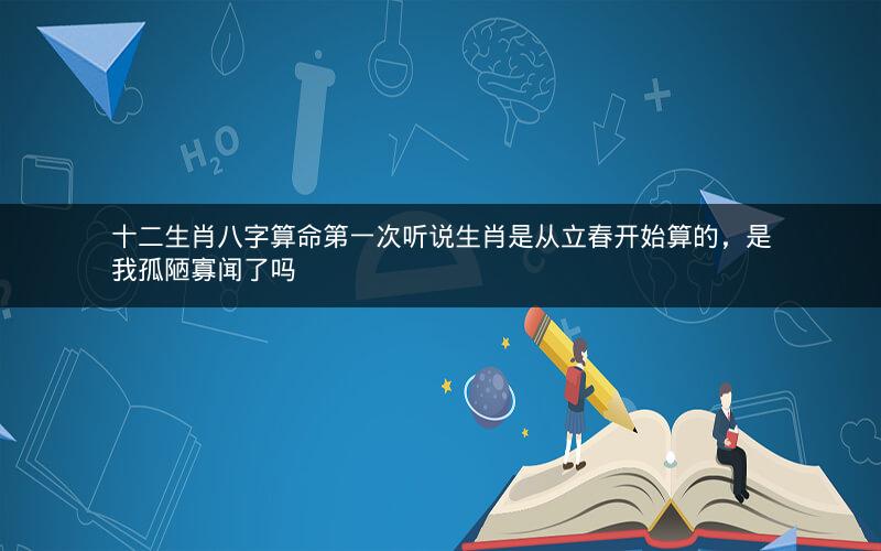 十二生肖八字算命第一次听说生肖是从立春开始算的，是我孤陋寡闻了吗