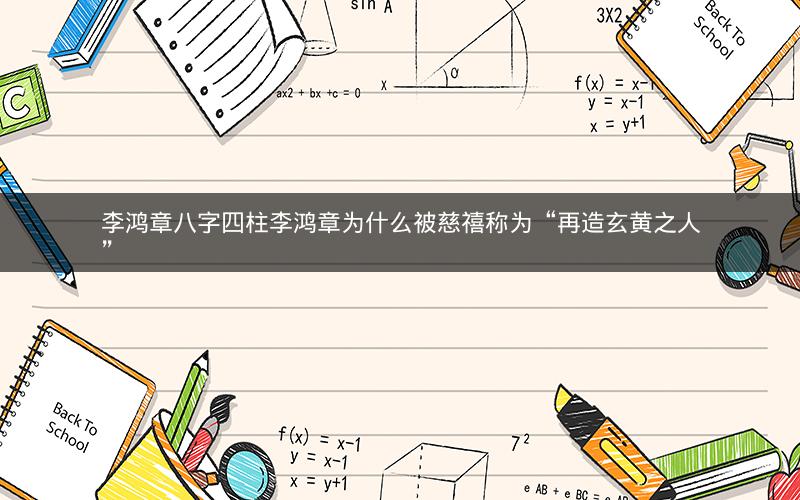 李鸿章八字四柱李鸿章为什么被慈禧称为“再造玄黄之人”