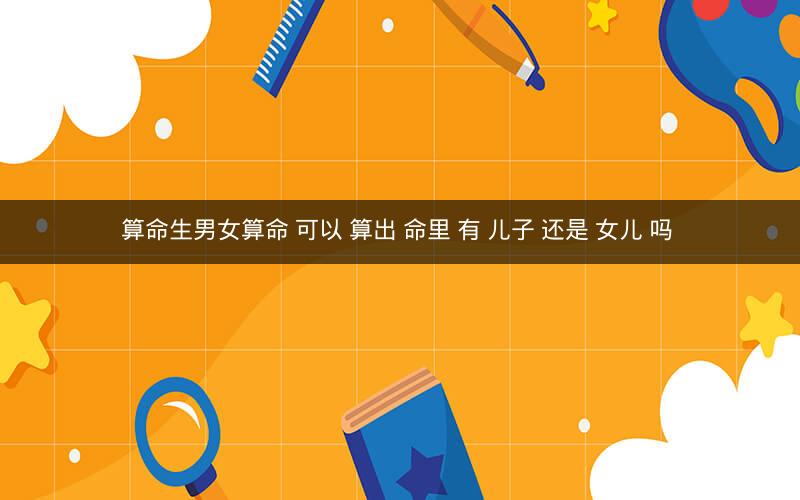 算命生男女算命 可以 算出 命里 有 儿子 还是 女儿 吗 