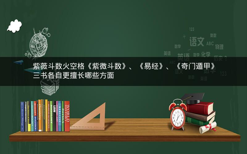 紫薇斗数火空格《紫微斗数》、《易经》、《奇门遁甲》三书各自更擅长哪些方面