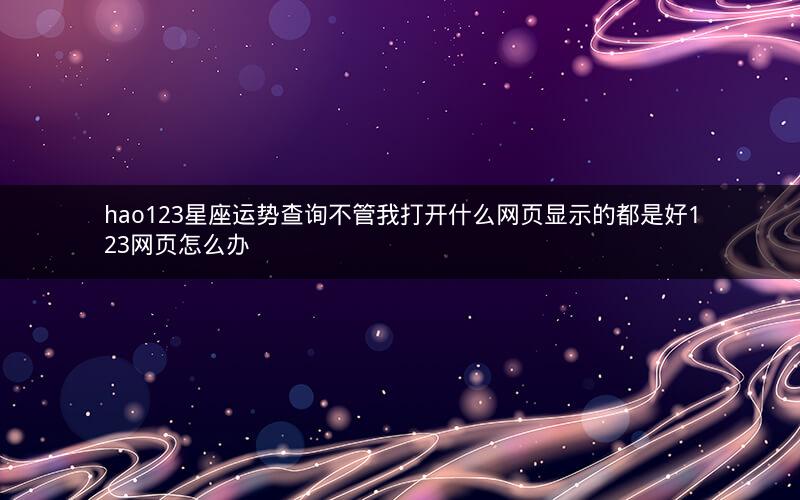 hao123星座运势查询不管我打开什么网页显示的都是好123网页怎么办
