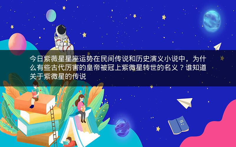 今日紫薇星星座运势在民间传说和历史演义小说中，为什么有些古代厉害的皇帝被冠上紫微星转世的名义？谁知道关于紫微星的传说