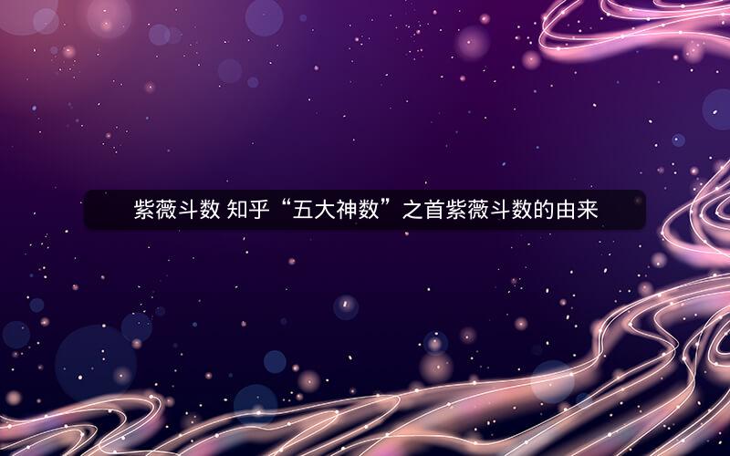 紫薇斗数 知乎“五大神数”之首紫薇斗数的由来 紫薇斗数 知乎“五大神数”之首紫薇斗数的由来