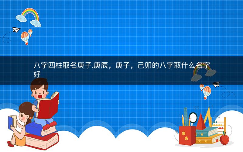 八字四柱取名庚子.庚辰，庚子，己卯的八字取什么名字好
