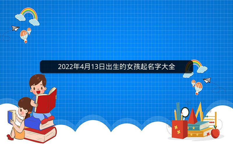 2022年4月13日出生的女孩起名字大全 2022年4月13日出生的女孩起名字大全