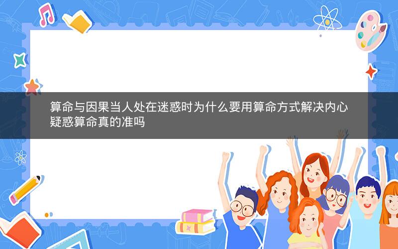 算命与因果当人处在迷惑时为什么要用算命方式解决内心疑惑算命真的准吗