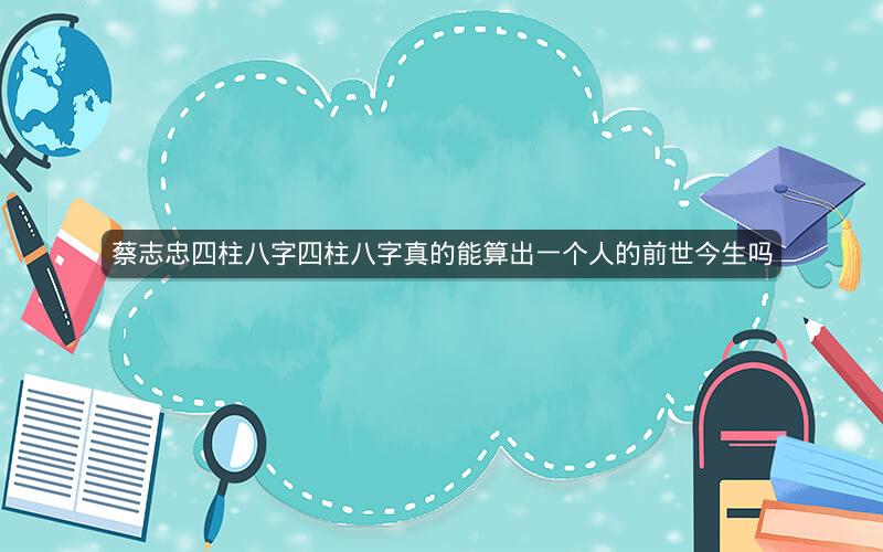 蔡志忠四柱八字四柱八字真的能算出一个人的前世今生吗