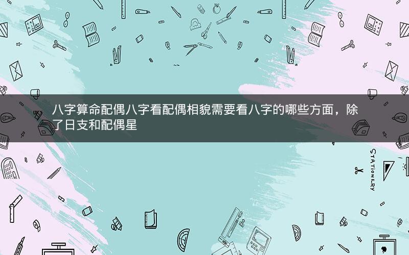 八字算命配偶八字看配偶相貌需要看八字的哪些方面,除了日支和配偶星