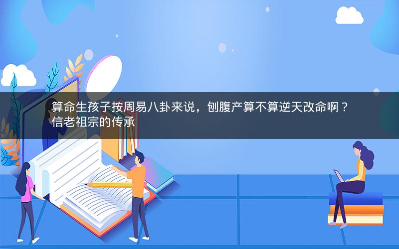 算命生孩子按周易八卦来说,刨腹产算不算逆天改命啊?信老祖宗的传承