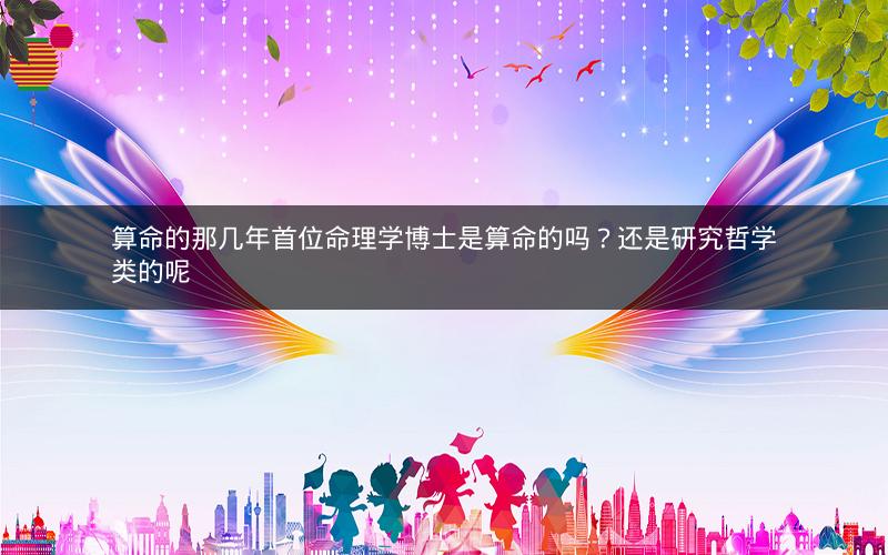 算命的那几年首位命理学博士是算命的吗？还是研究哲学类的呢