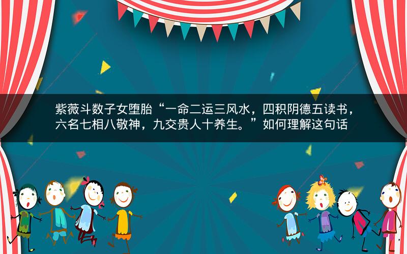 紫薇斗数子女堕胎“一命二运三风水,四积阴德五读书,六名七相八敬神,九交贵人十养生。”如何理解这句话 紫薇斗数子女堕胎“一命二运三风水,四积阴德五读书,六名七相八敬神,九交贵人十养生。”如何理解这句话