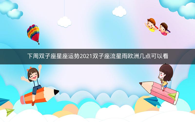 下周双子座星座运势2021双子座流星雨欧洲几点可以看
