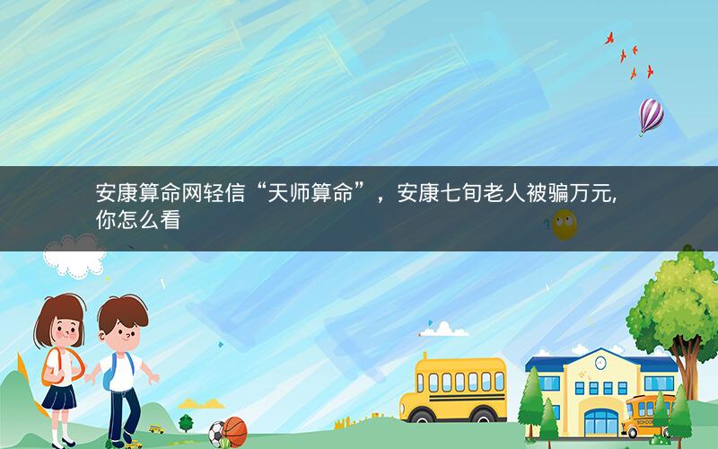 安康算命网轻信“天师算命”，安康七旬老人被骗万元, 你怎么看
