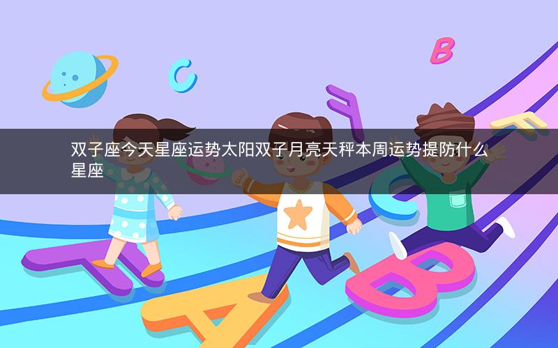 双子座今天星座运势太阳双子月亮天秤本周运势提防什么星座