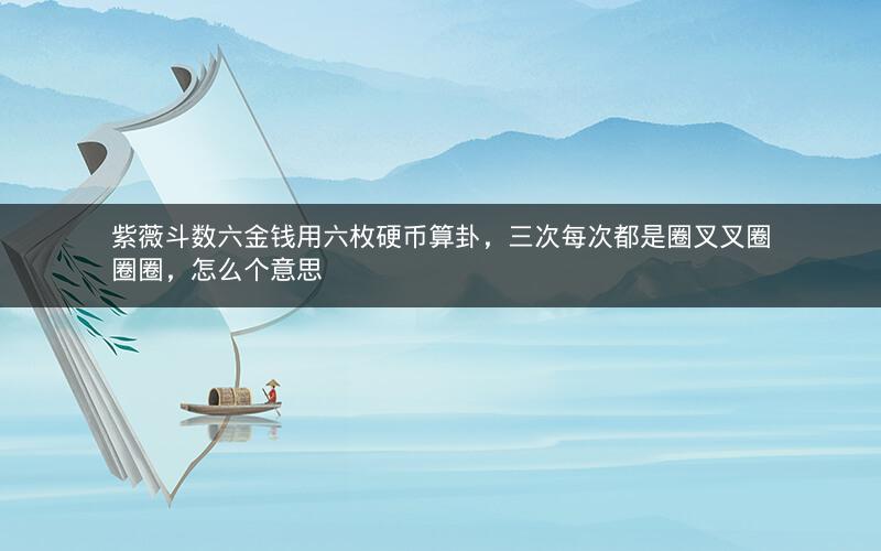 紫薇斗数六金钱用六枚硬币算卦,三次每次都是圈叉叉圈圈圈,怎么个意思 紫薇斗数六金钱用六枚硬币算卦,三次每次都是圈叉叉圈圈圈,怎么个意思