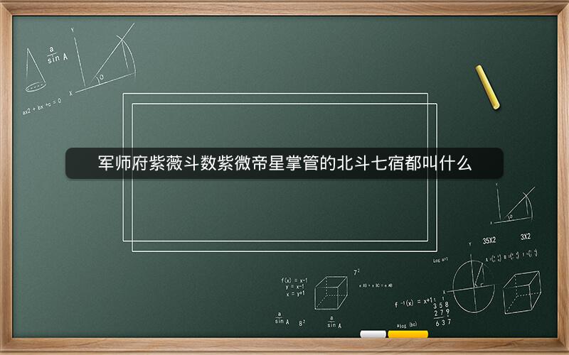 军师府紫薇斗数紫微帝星掌管的北斗七宿都叫什么 军师府紫薇斗数紫微帝星掌管的北斗七宿都叫什么
