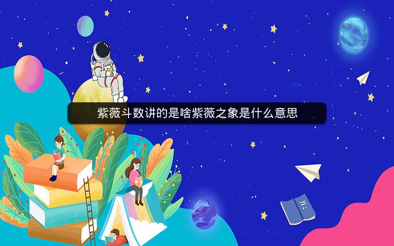 紫薇斗数讲的是啥紫薇之象是什么意思 紫薇斗数讲的是啥紫薇之象是什么意思