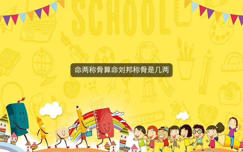 命两称骨算命刘邦称骨是几两