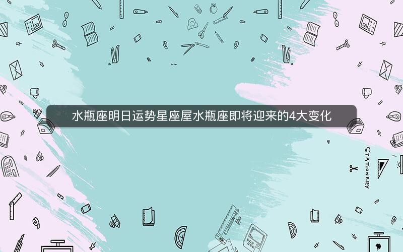 水瓶座明日运势星座屋水瓶座即将迎来的4大变化