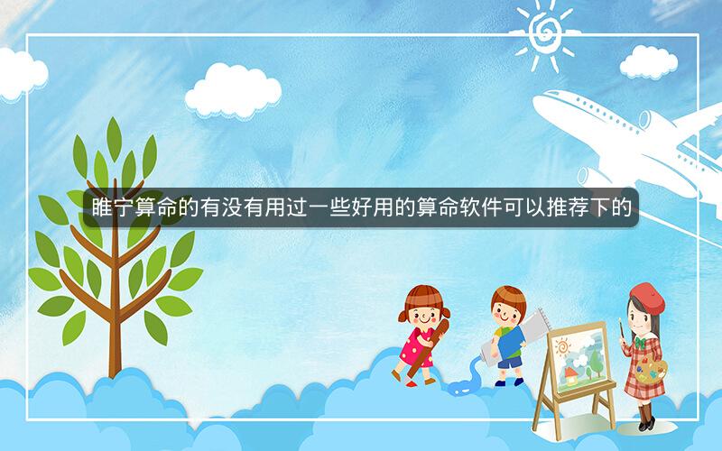 睢宁算命的有没有用过一些好用的算命软件可以推荐下的