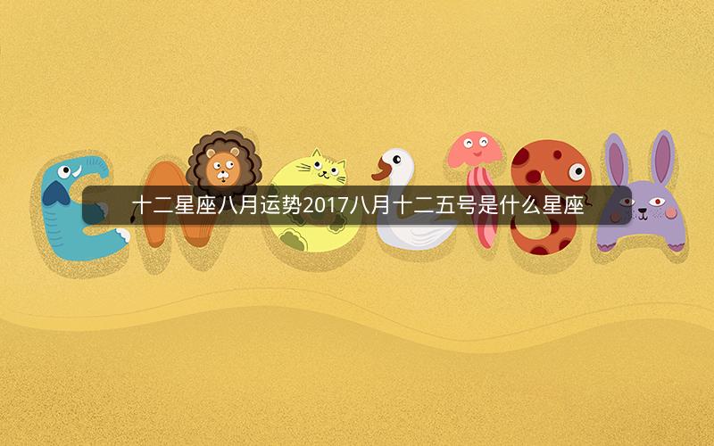 十二星座八月运势2017八月十二五号是什么星座
