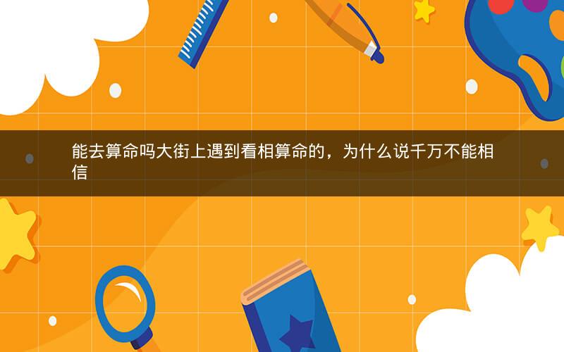 能去算命吗大街上遇到看相算命的，为什么说千万不能相信