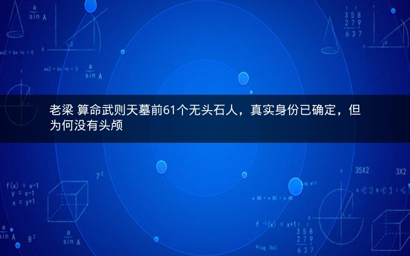 老梁 算命武则天墓前61个无头石人，真实身份已确定，但为何没有头颅