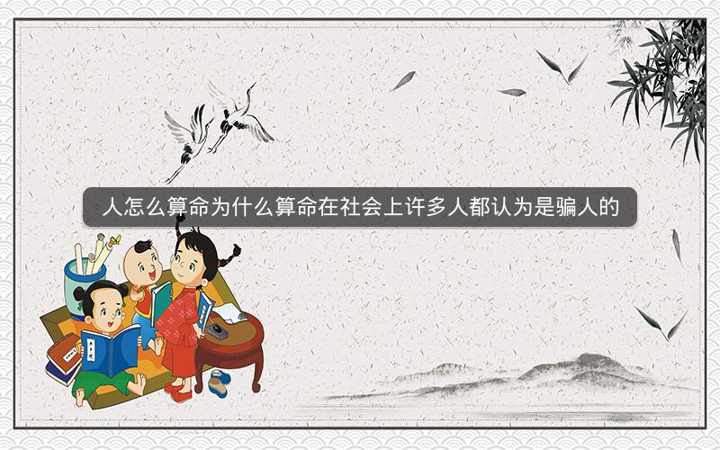 人怎么算命为什么算命在社会上许多人都认为是骗人的