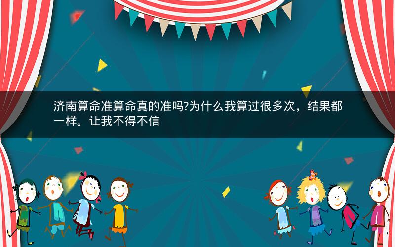 济南算命准算命真的准吗?为什么我算过很多次，结果都一样。让我不得不信