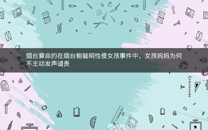 烟台算命的在烟台鲍毓明性侵女孩事件中，女孩妈妈为何不主动发声谴责