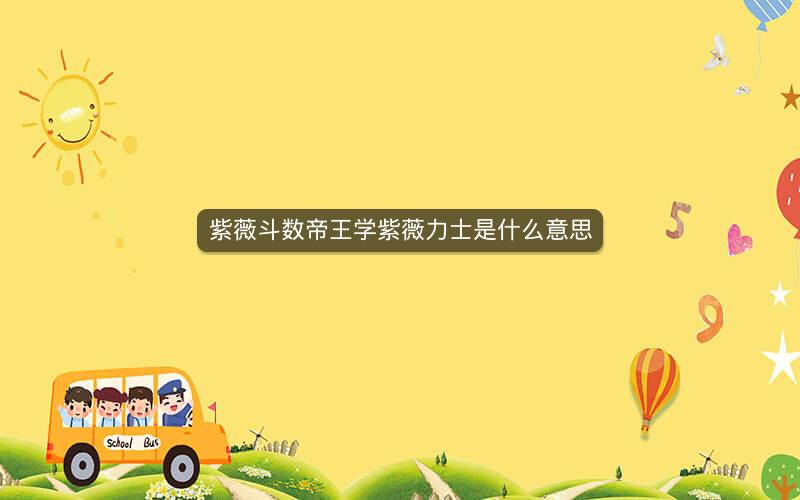 紫薇斗数帝王学紫薇力士是什么意思 紫薇斗数帝王学紫薇力士是什么意思