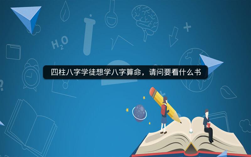四柱八字学徒想学八字算命，请问要看什么书